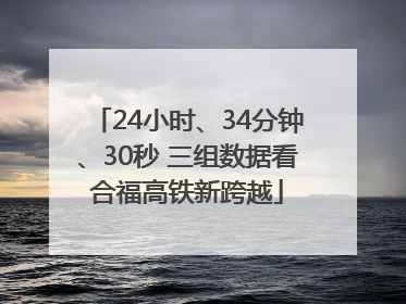 24小时、34分钟、30秒 三组数据看合福高铁新跨越