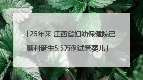 25年来 江西省妇幼保健院已顺利诞生5.5万例试管婴儿