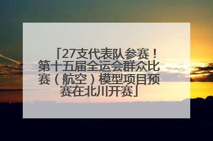 27支代表队参赛！第十五届全运会群众比赛（航空）模型项目预赛在北川开赛