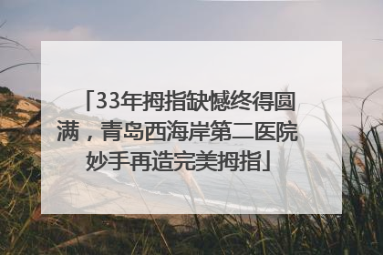 33年拇指缺憾终得圆满，青岛西海岸第二医院妙手再造完美拇指