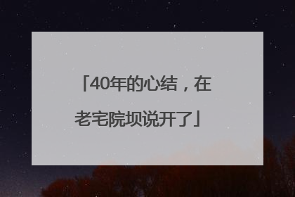 40年的心结，在老宅院坝说开了