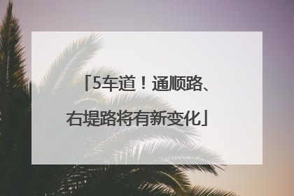 5车道！通顺路、右堤路将有新变化