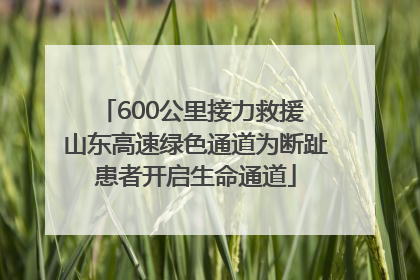 600公里接力救援 山东高速绿色通道为断趾患者开启生命通道