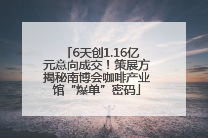 6天创1.16亿元意向成交！策展方揭秘南博会咖啡产业馆“爆单”密码