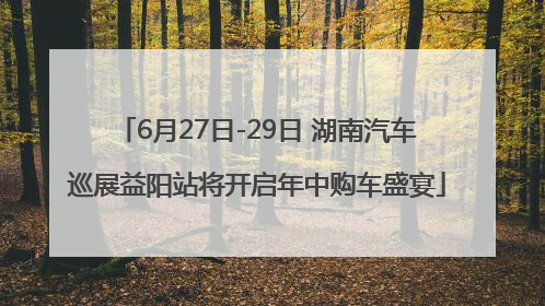 6月27日-29日 湖南汽车巡展益阳站将开启年中购车盛宴