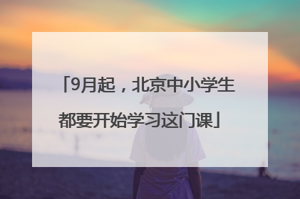 9月起，北京中小学生都要开始学习这门课