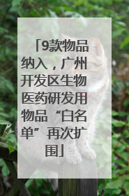 9款物品纳入，广州开发区生物医药研发用物品“白名单”再次扩围