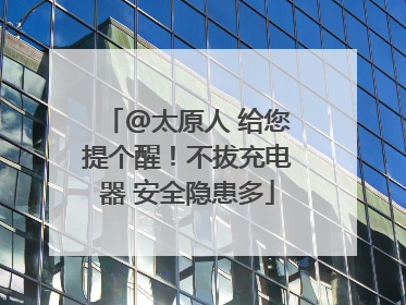 @太原人 给您提个醒！不拔充电器 安全隐患多