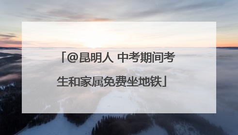 @昆明人 中考期间考生和家属免费坐地铁