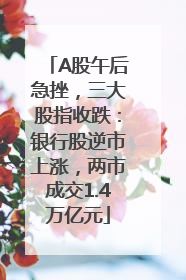 A股午后急挫，三大股指收跌：银行股逆市上涨，两市成交1.4万亿元