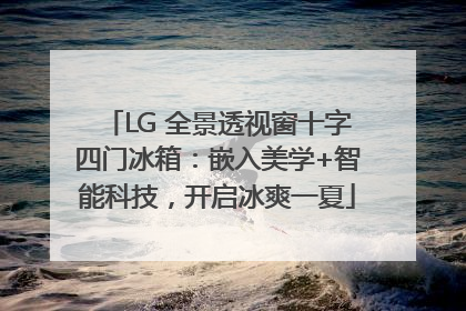 LG 全景透视窗十字四门冰箱：嵌入美学+智能科技，开启冰爽一夏