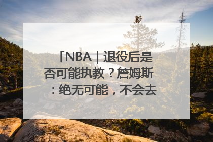 NBA｜退役后是否可能执教？詹姆斯：绝无可能，不会去执教任何球队