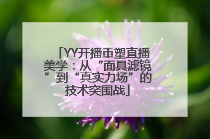 YY开播重塑直播美学：从“面具滤镜”到“真实力场”的技术突围战