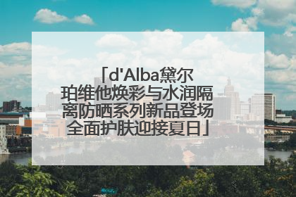 d'Alba黛尔珀维他焕彩与水润隔离防晒系列新品登场全面护肤迎接夏日